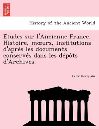 Książka E Tudes Sur L'Ancienne France. Histoire, M Urs, Institutions D'Apre S Les Documents Conserve S Dans Les de Po Ts D'Archives. Felix Rocquain