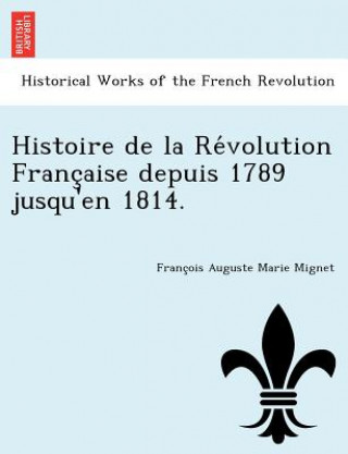 Könyv Histoire de La Re Volution Franc Aise Depuis 1789 Jusqu'en 1814. Francois Auguste Marie Alexis Mignet