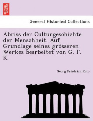 Kniha Abriss Der Culturgeschichte Der Menschheit. Auf Grundlage Seines Gro Sseren Werkes Bearbeitet Von G. F. K. Georg Friedrich Kolb