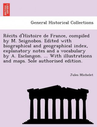 Kniha Re Cits D'Histoire de France, Compiled by M. Seignobos. Edited with Biographical and Geographical Index, Explanatory Notes and a Vocabulary by A. Escl Jules Michelet