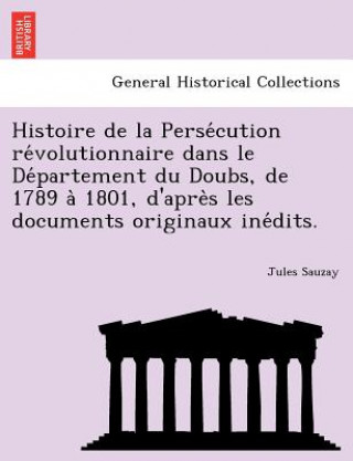 Buch Histoire de La Perse Cution Re Volutionnaire Dans Le de Partement Du Doubs, de 1789 a 1801, D'Apre S Les Documents Originaux Ine Dits. Jules Sauzay