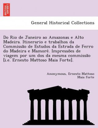 Libro Do Rio de Janeiro Ao Amazonas E Alto Madeira. Itinerario E Trabalhos Da Commissa O de Estudos Da Estrada de Ferro Do Madeira E Mamore . Impresso Es de Ernesto Mattoso Maia Forte