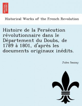 Kniha Histoire de la Perse&#769;cution re&#769;volutionnaire dans le De&#769;partement du Doubs, de 1789 a&#768; 1801, d'apre&#768;s les documents originaux Jules Sauzay