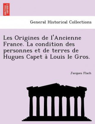 Kniha Les Origines de L'Ancienne France. La Condition Des Personnes Et de Terres de Hugues Capet a Louis Le Gros. Jacques Flach