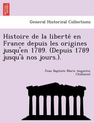 Könyv Histoire de La Liberte En France Depuis Les Origines Jusqu'en 1789. (Depuis 1789 Jusqu'a Nos Jours.). Jean Baptiste Marie Augustin Challamel