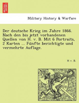 Kniha Deutsche Krieg Im Jahre 1866. Nach Den Bis Jetzt Vorhandenen Quellen Von H. V. B. Mit 6 Portraits, 2 Karten ... Fu Nfte Berichtigte Und Vermehrte Aufl H V B