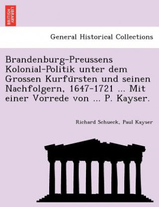 Kniha Brandenburg-Preussens Kolonial-Politik unter dem Grossen Kurfu&#776;rsten und seinen Nachfolgern, 1647-1721 ... Mit einer Vorrede von ... P. Kayser. Paul Kayser