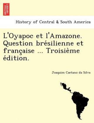 Kniha L'Oyapoc Et L'Amazone. Question Bre Silienne Et Franc Aise ... Troisie Me E Dition. Joaquim Caetano Da Silva