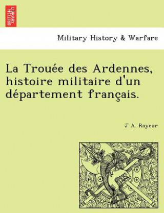 Kniha Troue E Des Ardennes, Histoire Militaire D'Un de Partement Franc Ais. J A Rayeur