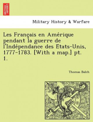 Carte Les Franc Ais En AME Rique Pendant La Guerre de L'Inde Pendance Des E Tats-Unis, 1777-1783. [With a Map.] PT. 1. Thomas Balch