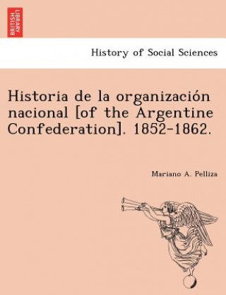 Kniha Historia de la organizacio&#769;n nacional [of the Argentine Confederation]. 1852-1862. Mariano A Pelliza