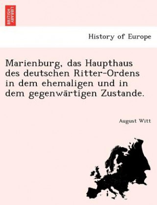 Kniha Marienburg, Das Haupthaus Des Deutschen Ritter-Ordens in Dem Ehemaligen Und in Dem Gegenwa Rtigen Zustande. August Witt