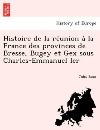 Kniha Histoire de la re&#769;union a&#768; la France des provinces de Bresse, Bugey et Gex sous Charles-Emmanuel Ier Jules Baux