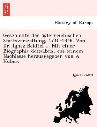 Libro Geschichte Der O Sterreichischen Staatsverwaltung, 1740-1848. Von Dr. Ignaz Beidtel ... Mit Einer Biographie Desselben, Aus Seinem Nachlasse Herausgeg Ignaz Beidtel