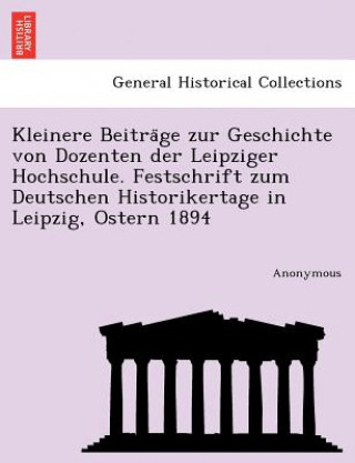 Könyv Kleinere Beitra GE Zur Geschichte Von Dozenten Der Leipziger Hochschule. Festschrift Zum Deutschen Historikertage in Leipzig, Ostern 1894 Anonymous