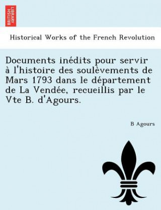 Knjiga Documents Ine Dits Pour Servir A L'Histoire Des Soule Vements de Mars 1793 Dans Le de Partement de La Vende E, Recueillis Par Le Vte B. D'Agours. B Agours