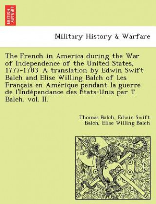 Книга French in America During the War of Independence of the United States, 1777-1783. a Translation by Edwin Swift Balch and Elise Willing Balch of Les Fr Elise Willing Balch