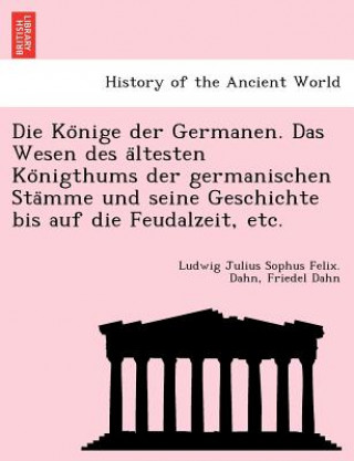 Kniha Ko Nige Der Germanen. Das Wesen Des a Ltesten Ko Nigthums Der Germanischen Sta Mme Und Seine Geschichte Bis Auf Die Feudalzeit, Etc. Friedel Dahn