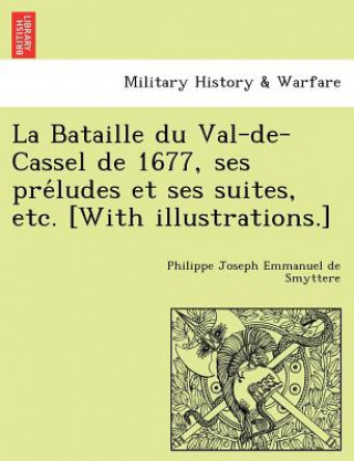 Libro Bataille Du Val-de-Cassel de 1677, Ses Pre Ludes Et Ses Suites, Etc. [With Illustrations.] Philippe Joseph Emmanuel De Smyttere