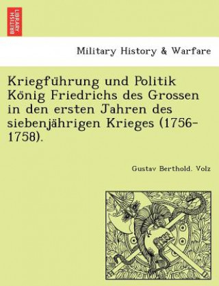 Kniha Kriegfu Hrung Und Politik Ko Nig Friedrichs Des Grossen in Den Ersten Jahren Des Siebenja Hrigen Krieges (1756-1758). Gustav Berthold Volz