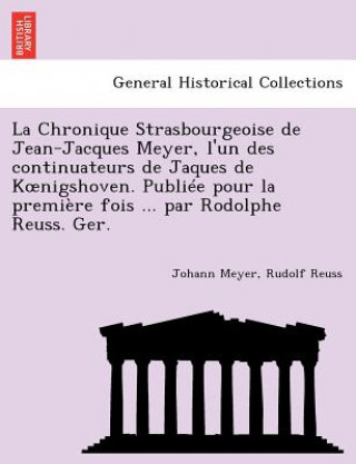 Könyv Chronique Strasbourgeoise de Jean-Jacques Meyer, L'Un Des Continuateurs de Jaques de K Nigshoven. Publiee Pour La Premiere Fois ... Par Rodolphe Reuss Rudolf Reuss