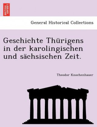 Book Geschichte Thurigens in Der Karolingischen Und Sachsischen Zeit. Theodor Knochenhauer