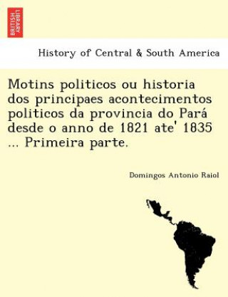 Book Motins Politicos Ou Historia DOS Principaes Acontecimentos Politicos Da Provincia Do Para Desde O Anno de 1821 Ate' 1835 ... Primeira Parte. Domingos Antonio Raiol