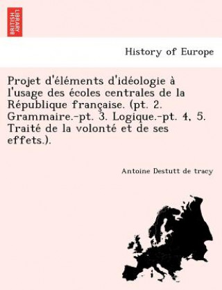 Kniha Projet D'e Le Ments D'Ide Ologie A L'Usage Des E Coles Centrales de La Re Publique Franc Aise. (PT. 2. Grammaire.-PT. 3. Logique.-PT. 4, 5. Traite de Antoine Destutt De Tracy