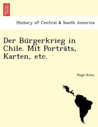 Könyv Bu Rgerkrieg in Chile. Mit Portra Ts, Karten, Etc. Hugo Kunz