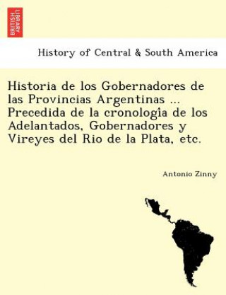 Книга Historia de los Gobernadores de las Provincias Argentinas ... Precedida de la cronologi&#769;a de los Adelantados, Gobernadores y Vireyes del Rio de l Antonio Zinny