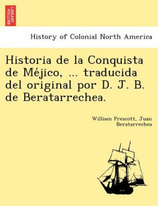 Carte Historia de La Conquista de Me Jico, ... Traducida del Original Por D. J. B. de Beratarrechea. Juan Beratarrechea