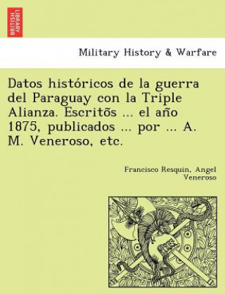 Kniha Datos Histo Ricos de La Guerra del Paraguay Con La Triple Alianza. Escrito S ... El an O 1875, Publicados ... Por ... A. M. Veneroso, Etc. Angel Veneroso
