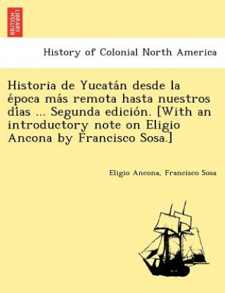 Kniha Historia de Yucata N Desde La E Poca Ma S Remota Hasta Nuestros Di as ... Segunda Edicio N. [With an Introductory Note on Eligio Ancona by Francisco S Francisco Sosa