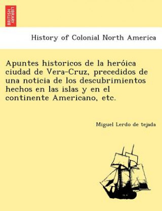 Kniha Apuntes Historicos de La Hero Ica Ciudad de Vera-Cruz, Precedidos de Una Noticia de Los Descubrimientos Hechos En Las Islas y En El Continente America Miguel Lerdo De Tejada