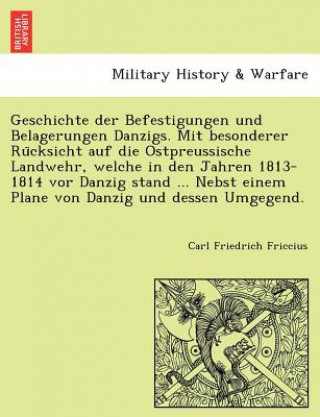 Kniha Geschichte Der Befestigungen Und Belagerungen Danzigs. Mit Besonderer Ru Cksicht Auf Die Ostpreussische Landwehr, Welche in Den Jahren 1813-1814 VOR D Carl Friedrich Friccius