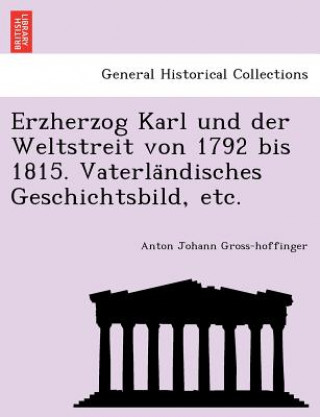 Könyv Erzherzog Karl Und Der Weltstreit Von 1792 Bis 1815. Vaterla Ndisches Geschichtsbild, Etc. Anton Johann Gross-Hoffinger