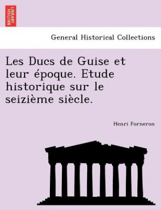 Knjiga Les Ducs de Guise Et Leur Epoque. Etude Historique Sur Le Seizieme Siecle. Henri Forneron