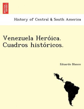 Könyv Venezuela Hero&#769;ica. Cuadros histo&#769;ricos. Eduardo Blanco