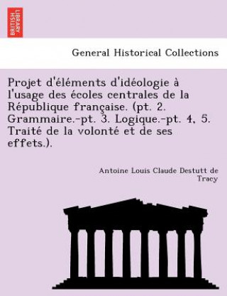 Książka Projet D'e Le Ments D'Ide Ologie A L'Usage Des E Coles Centrales de La Re Publique Franc Aise. (PT. 2. Grammaire.-PT. 3. Logique.-PT. 4, 5. Traite de Destutt de Tracy