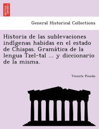 Kniha Historia de las sublevaciones indi&#769;genas habidas en el estado de Chiapas. Grama&#769;tica de la lengua Tzel-tal ... y diccionario de la misma. Vicente Pineda