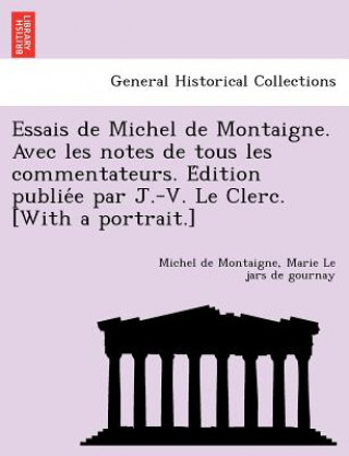 Buch Essais de Michel de Montaigne. Avec les notes de tous les commentateurs. E&#769;dition publie&#769;e par J.-V. Le Clerc. [With a portrait.] Marie Le Jars De Gournay