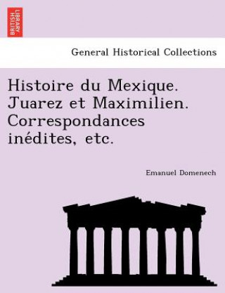 Kniha Histoire Du Mexique. Juarez Et Maximilien. Correspondances Ine Dites, Etc. Emanuel Domenech