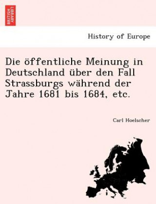 Livre Offentliche Meinung in Deutschland Uber Den Fall Strassburgs Wahrend Der Jahre 1681 Bis 1684, Etc. Carl Hoelscher