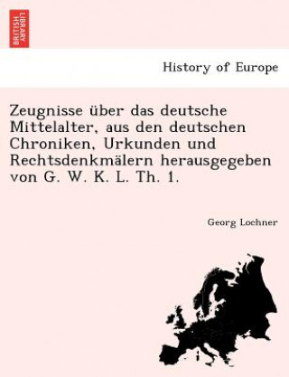 Könyv Zeugnisse Uber Das Deutsche Mittelalter, Aus Den Deutschen Chroniken, Urkunden Und Rechtsdenkmalern Herausgegeben Von G. W. K. L. Th. 1. Georg Lochner