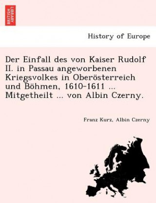 Livre Einfall Des Von Kaiser Rudolf II. in Passau Angeworbenen Kriegsvolkes in Oberosterreich Und Bohmen, 1610-1611 ... Mitgetheilt ... Von Albin Czerny. Albin Czerny