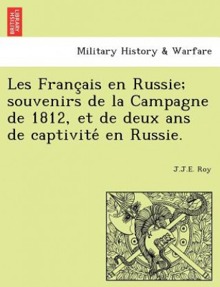 Libro Les Franc Ais En Russie; Souvenirs de La Campagne de 1812, Et de Deux ANS de Captivite En Russie. J J E Roy