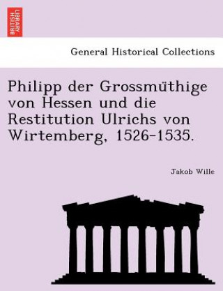 Buch Philipp Der Grossmu Thige Von Hessen Und Die Restitution Ulrichs Von Wirtemberg, 1526-1535. Jakob Wille