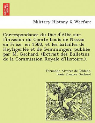 Książka Correspondance du Duc d'Albe sur l'invasion du Comte Louis de Nassau en Frise, en 1568, et les batailles de Heyligerle&#769;e et de Gemmingen; publie& Louis Prosper Gachard