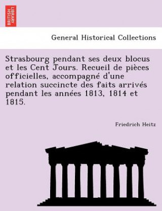 Buch Strasbourg Pendant Ses Deux Blocus Et Les Cent Jours. Recueil de Pieces Officielles, Accompagne D'Une Relation Succincte Des Faits Arrives Pendant Les Friedrich Heitz