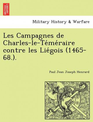 Könyv Les Campagnes de Charles-Le-Te Me Raire Contre Les Lie Gois (1465-68.). Paul Jean Joseph Henrard